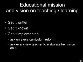 24
Educational mission
and vision on teaching / learning
➢ Get it written
➢ Get it known
➢ Get it implemented
➢ ask on every curriculum reform
➢ ask every new teacher to elaborate her vision
on it
 