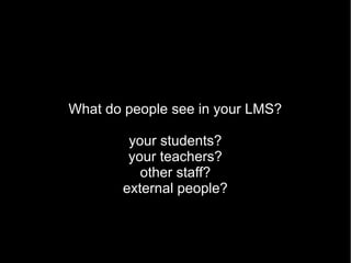 What do people see in your LMS?
your students?
your teachers?
other staff?
external people?
 
