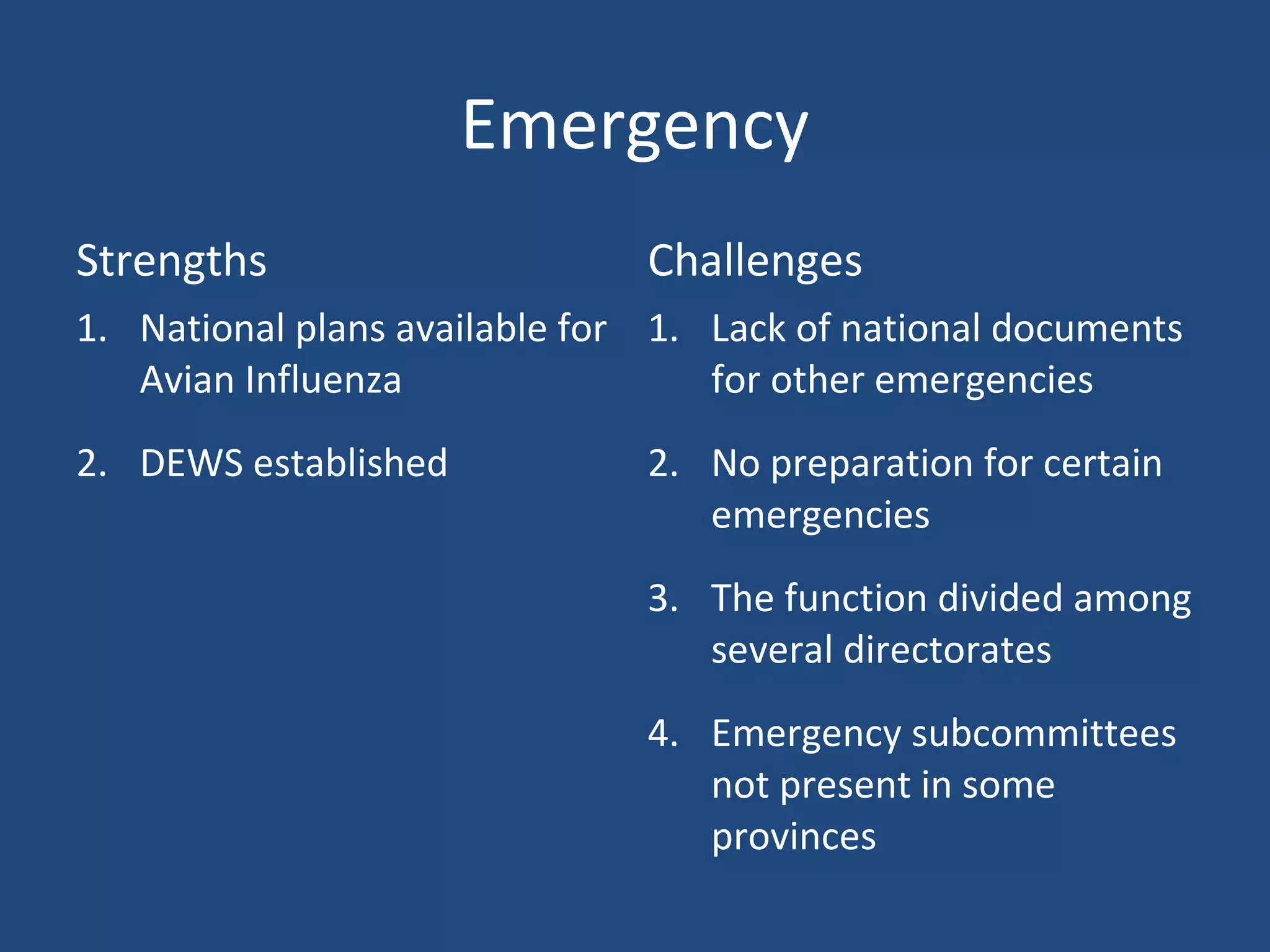 Emergency
Strengths Challenges
1. National plans available for
Avian Influenza
2. DEWS established
1. Lack of national documents
for other emergencies
2. No preparation for certain
emergencies
3. The function divided among
several directorates
4. Emergency subcommittees
not present in some
provinces
 