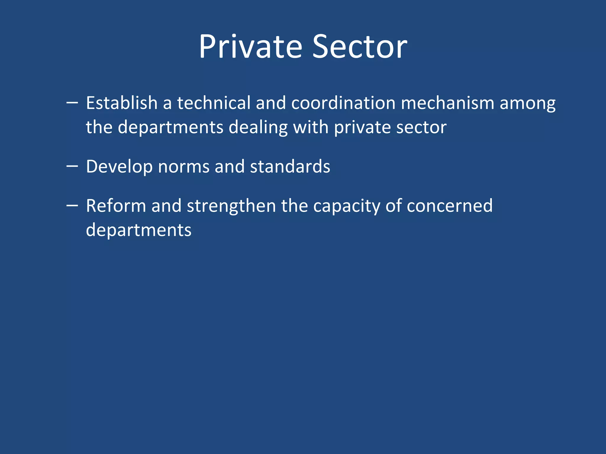 Private Sector
– Establish a technical and coordination mechanism among
the departments dealing with private sector
– Develop norms and standards
– Reform and strengthen the capacity of concerned
departments
 