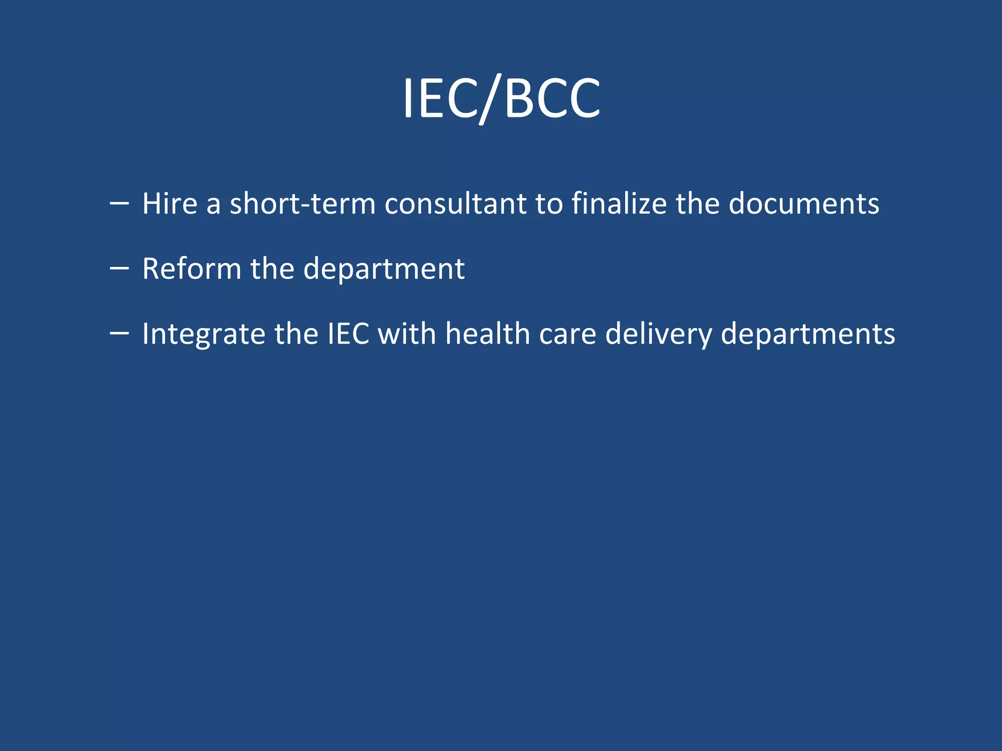 IEC/BCC
– Hire a short-term consultant to finalize the documents
– Reform the department
– Integrate the IEC with health care delivery departments
 