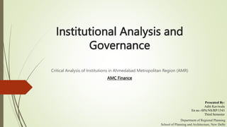 Institutional Analysis and
Governance
Critical Analysis of Institutions in Ahmedabad Metropolitan Region (AMR)
AMC Finance
Presented By:
Aditi Kaviwala
En no.-SPA/NS/RP/1543
Third Semester
Department of Regional Planning
School of Planning and Architecture, New Delhi
 