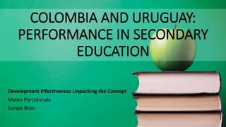 COLOMBIA AND URUGUAY:
PERFORMANCE IN SECONDARY
EDUCATION
Development Effectiveness Unpacking the Concept
Mateo Porciúncula
Soraya Rozo
 