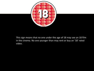 This sign means that no one under the age of 18 may see an 18 film
in the cinema. No one younger than may rent or buy an ‘18’ rated
video.
 