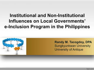 Institutional and Non-Institutional
Influences on Local Governments’
e-Inclusion Program in the Philippines
Randy M. Tacogdoy, DPA
Sungkyunkwan University
University of Antique
 