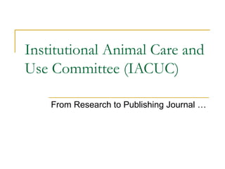 Institutional Animal Care and
Use Committee (IACUC)
From Research to Publishing Journal …

 