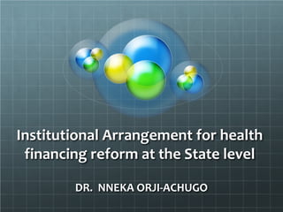 Institutional Arrangement for health
financing reform at the State level
DR. NNEKA ORJI-ACHUGO
 