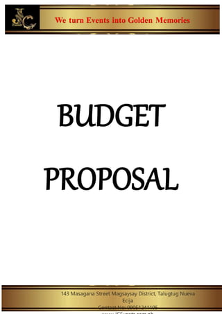 We turn Events into Golden Memories
143 Masagana Street Magsaysay District, Talugtug Nueva
Ecija
Contact No: 09051241195
BUDGET
PROPOSAL
 