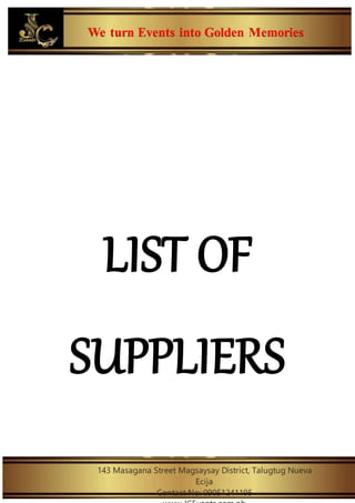 We turn Events into Golden Memories
143 Masagana Street Magsaysay District, Talugtug Nueva
Ecija
Contact No: 09051241195
LIST OF
SUPPLIERS
 