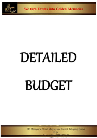 We turn Events into Golden Memories
143 Masagana Street Magsaysay District, Talugtug Nueva
Ecija
Contact No: 09051241195
DETAILED
BUDGET
 