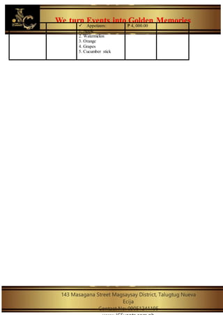 We turn Events into Golden Memories
143 Masagana Street Magsaysay District, Talugtug Nueva
Ecija
Contact No: 09051241195
 Appetizers:
1. Apple
2. Watermelon
3. Orange
4. Grapes
5. Cucumber stick
₱ 4, 000.00
 