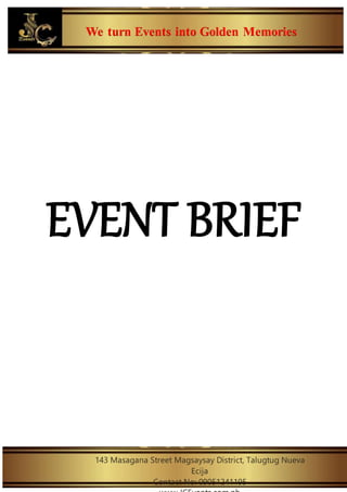 We turn Events into Golden Memories
143 Masagana Street Magsaysay District, Talugtug Nueva
Ecija
Contact No: 09051241195
EVENT BRIEF
 