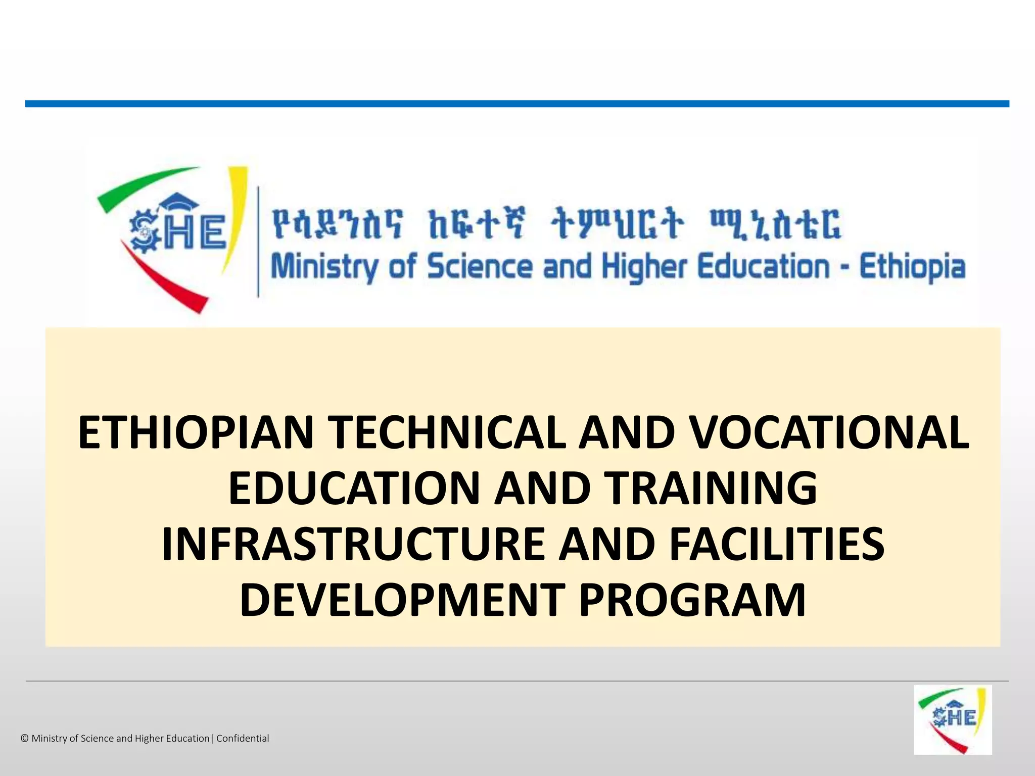 © Ministry of Science and Higher Education| Confidential
ETHIOPIAN TECHNICAL AND VOCATIONAL
EDUCATION AND TRAINING
INFRASTRUCTURE AND FACILITIES
DEVELOPMENT PROGRAM
 