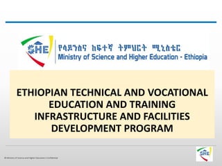 © Ministry of Science and Higher Education| Confidential
ETHIOPIAN TECHNICAL AND VOCATIONAL
EDUCATION AND TRAINING
INFRASTRUCTURE AND FACILITIES
DEVELOPMENT PROGRAM
 