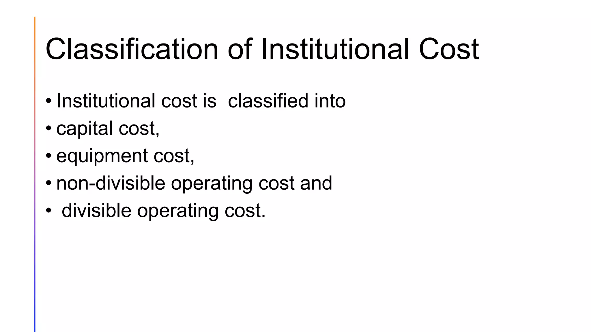 Classification of Institutional Cost
• Institutional cost is classified into
• capital cost,
• equipment cost,
• non-divisible operating cost and
• divisible operating cost.