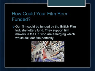 How Could Your Film Been
Funded?
 Ourfilm could be funded by the British Film
 Industry lottery fund. They support film
 makers in the UK who are emerging which
 would suit our film perfectly.
 