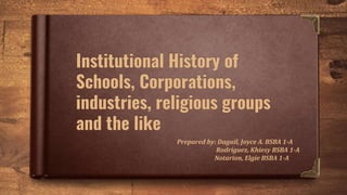 Institutional History of
Schools, Corporations,
industries, religious groups
and the like
Prepared by: Daguil, Joyce A. BSBA 1-A
Rodriguez, Khiesy BSBA 1-A
Notarion, Elgie BSBA 1-A
 