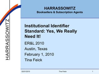 Institutional Identifier Standard: Yes, We Really Need It! ER&L 2010 Austin, Texas February 1, 2010 Tina Feick 02/01/2010 Tina Feick 