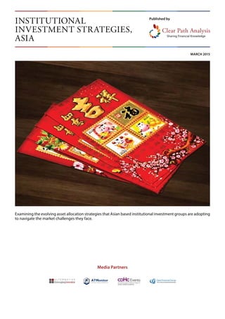 Published by
MARCH 2015
Examining the evolving asset allocation strategies that Asian based institutional investment groups are adopting
to navigate the market challenges they face.
INSTITUTIONAL
INVESTMENT STRATEGIES,
ASIA
Media Partners
 