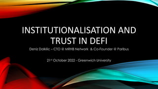 INSTITUTIONALISATION AND
TRUST IN DEFI
Deniz Dalkilic – CTO @ MRHB Network & Co-Founder @ Paribus
21st October 2022 - Greenwich University
 