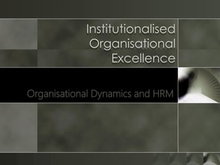 Institutionalised
Organisational
Excellence
Organisational Dynamics and HRM

 