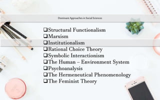 Dominant Approaches in Social Sciences
Structural Functionalism
Marxism
Institutionalism
Rational Choice Theory
Symbolic Interactionism
The Human – Environment System
Psychoanalysis
The Hermeneutical Phenomenology
The Feminist Theory
 