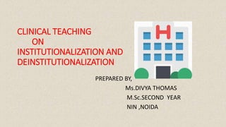 CLINICAL TEACHING
ON
INSTITUTIONALIZATION AND
DEINSTITUTIONALIZATION
PREPARED BY,
Ms.DIVYA THOMAS
M.Sc.SECOND YEAR
NIN ,NOIDA
 
