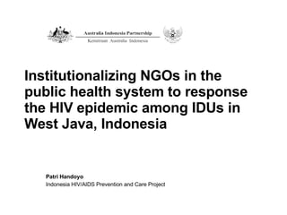 Institutionalizing NGOs in the public health system to response the HIV epidemic among IDUs in West Java, Indonesia Patri Handoyo Indonesia HIV/AIDS Prevention and Care Project 