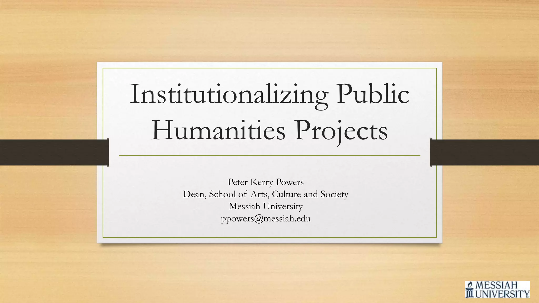 Institutionalizing Public
Humanities Projects
Peter Kerry Powers
Dean, School of Arts, Culture and Society
Messiah University
ppowers@messiah.edu
 