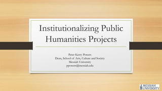 Institutionalizing Public
Humanities Projects
Peter Kerry Powers
Dean, School of Arts, Culture and Society
Messiah University
ppowers@messiah.edu
 