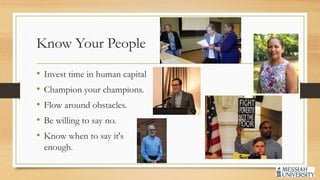 Know Your People
• Invest time in human capital
• Champion your champions.
• Flow around obstacles.
• Be willing to say no.
• Know when to say it's
enough.
 