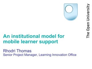 An institutional model for mobile learner support Rhodri Thomas Senior Project Manager, Learning Innovation Office 