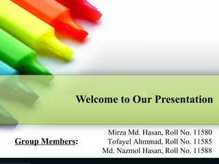 Welcome to Our Presentation

Group Members:

Mirza Md. Hasan, Roll No. 11580
Tofayel Ahmmad, Roll No. 11585
Md. Nazmol Hasan, Roll No. 11588

 