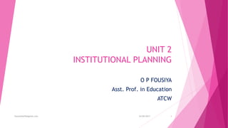 UNIT 2
INSTITUTIONAL PLANNING
O P FOUSIYA
Asst. Prof. in Education
ATCW
24/09/2017fousimohd76@gmail.com 1
 