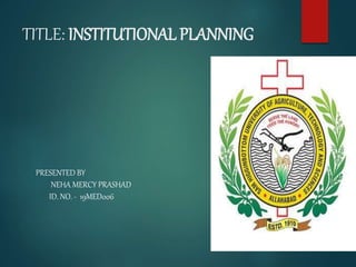 TITLE: INSTITUTIONAL PLANNING
PRESENTED BY
NEHA MERCY PRASHAD
ID. NO. - 19MED006
 