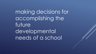 making decisions for
accomplishing the
future
developmental
needs of a school
 
