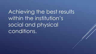 Achieving the best results
within the institution’s
social and physical
conditions.
 