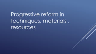 Progressive reform in
techniques, materials ,
resources
 