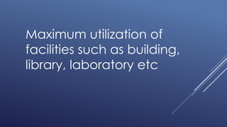 Maximum utilization of
facilities such as building,
library, laboratory etc
 