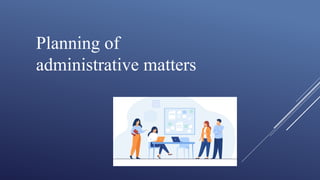 Planning of
administrative matters
 