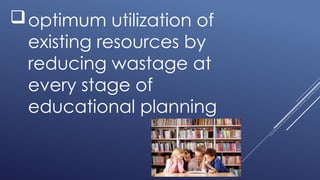 optimum utilization of
existing resources by
reducing wastage at
every stage of
educational planning
 