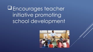 Encourages teacher
initiative promoting
school development
 