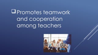 Promotes teamwork
and cooperation
among teachers
 