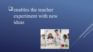 enables the teacher
experiment with new
ideas
 