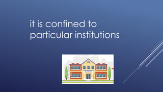 it is confined to
particular institutions
 