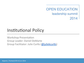 #openls	
  |	
  Portland	
  OR	
  4-­‐6	
  Jun	
  2014	
  
OPEN EDUCATION
leadership summit
2014
Ins:tu:onal	
  Policy	
  
Workshop	
  Presenta:on	
  
Group	
  Leader:	
  Daniel	
  DeMarte	
  
Group	
  Facilitator:	
  Julie	
  Cur:s	
  (@juliekcur:s)	
  
 