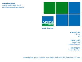Investor Relations
investidores@comgas.com.br
www.comgas.com.br/en/investors
ROBERTO LAGE
CFO and
IRO
PAULO POLEZI
Treasury and
Investor Relations
RENATA OLIVA
Investor Relations
Rua Olimpíadas, nº 205, 10º floor - Vila Olímpia - CEP 04551-000 / São Paulo - SP - Brazil
30
 