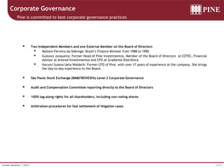 31/33Investor Relations | 1Q16 |
Corporate Governance
Pine is committed to best corporate governance practices
 Two Independent Members and one External Member on the Board of Directors
 Mailson Ferreira da Nóbrega: Brazil’s Finance Minister from 1988 to 1990
 Gustavo Junqueira: Former Head of Pine Investimentos, Member of the Board of Directors at EZTEC, Financial
Advisor at Arsenal Investimentos and CFO at Gradiente Eletrônica
 Harumi Susana Ueta Waldeck: Former CFO of Pine, with over 17 years of experience at the company. She brings
the day-to-day experience to the Board.
 São Paulo Stock Exchange (BM&FBOVESPA) Level 2 Corporate Governance
 Audit and Compensation Committee reporting directly to the Board of Directors
 100% tag along rights for all shareholders, including non-voting shares
 Arbitration procedures for fast settlement of litigation cases
 