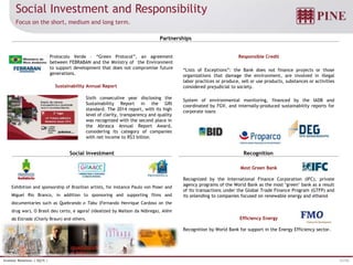 31/32Investor Relations | 3Q15 |
Social Investment and Responsibility
Focus on the short, medium and long term.
Social Investment Recognition
Partnerships
Most Green Bank
Recognized by the International Finance Corporation (IFC), private
agency programs of the World Bank as the most "green" bank as a result
of its transactions under the Global Trade Finance Program (GTFP) and
its onlending to companies focused on renewable energy and ethanol
Efficiency Energy
Recognition by World Bank for support in the Energy Efficiency sector.
Responsible Credit
“Lists of Exceptions”: the Bank does not finance projects or those
organizations that damage the environment, are involved in illegal
labor practices or produce, sell or use products, substances or activities
considered prejudicial to society.
System of environmental monitoring, financed by the IADB and
coordinated by FGV, and internally-produced sustainability reports for
corporate loans
Protocolo Verde – “Green Protocol”, an agreement
between FEBRABAN and the Ministry of the Environment
to support development that does not compromise future
generations.
Exhibition and sponsorship of Brazilian artists, for instance Paulo von Poser and
Miguel Rio Branco, in addition to sponsoring and supporting films and
documentaries such as Quebrando o Tabu (Fernando Henrique Cardoso on the
drug war), O Brasil deu certo, e agora? (idealized by Mailson da Nóbrega), Além
da Estrada (Charly Braun) and others.
Sustainability Annual Report
Sixth consecutive year disclosing the
Sustainability Report in the GRI
standard. The 2014 report, with its high
level of clarity, transparency and quality
was recognized with the second place in
the Abrasca Annual Report Award,
considering its category of companies
with net income to R$3 billion.
 