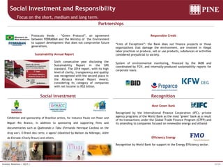 33/34Investor Relations | 4Q15 |
Social Investment and Responsibility
Focus on the short, medium and long term.
Social Investment Recognition
Partnerships
Most Green Bank
Recognized by the International Finance Corporation (IFC), private
agency programs of the World Bank as the most "green" bank as a result
of its transactions under the Global Trade Finance Program (GTFP) and
its onlending to companies focused on renewable energy and ethanol
Efficiency Energy
Recognition by World Bank for support in the Energy Efficiency sector.
Responsible Credit
“Lists of Exceptions”: the Bank does not finance projects or those
organizations that damage the environment, are involved in illegal
labor practices or produce, sell or use products, substances or activities
considered prejudicial to society.
System of environmental monitoring, financed by the IADB and
coordinated by FGV, and internally-produced sustainability reports for
corporate loans
Protocolo Verde – “Green Protocol”, an agreement
between FEBRABAN and the Ministry of the Environment
to support development that does not compromise future
generations.
Exhibition and sponsorship of Brazilian artists, for instance Paulo von Poser and
Miguel Rio Branco, in addition to sponsoring and supporting films and
documentaries such as Quebrando o Tabu (Fernando Henrique Cardoso on the
drug war), O Brasil deu certo, e agora? (idealized by Mailson da Nóbrega), Além
da Estrada (Charly Braun) and others.
Sustainability Annual Report
Sixth consecutive year disclosing the
Sustainability Report in the GRI
standard. The 2014 report, with its high
level of clarity, transparency and quality
was recognized with the second place in
the Abrasca Annual Report Award,
considering its category of companies
with net income to R$3 billion.
 